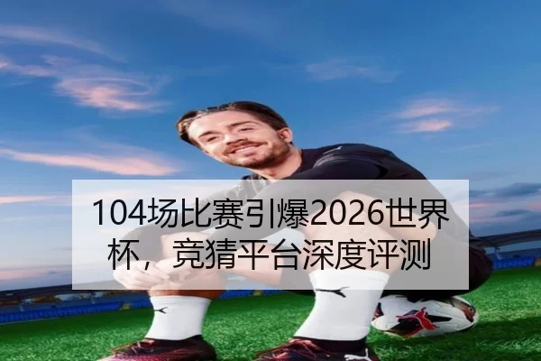 104场比赛引爆2026世界杯，竞猜平台深度评测