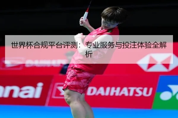 世界杯合规平台评测：专业服务与投注体验全解析